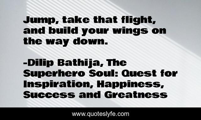 Jump, take that flight, and build your wings on the way down.