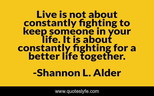 Live is not about constantly fighting to keep someone in your life. It is about constantly fighting for a better life together.