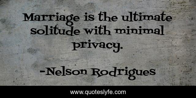 Marriage is the ultimate solitude with minimal privacy.