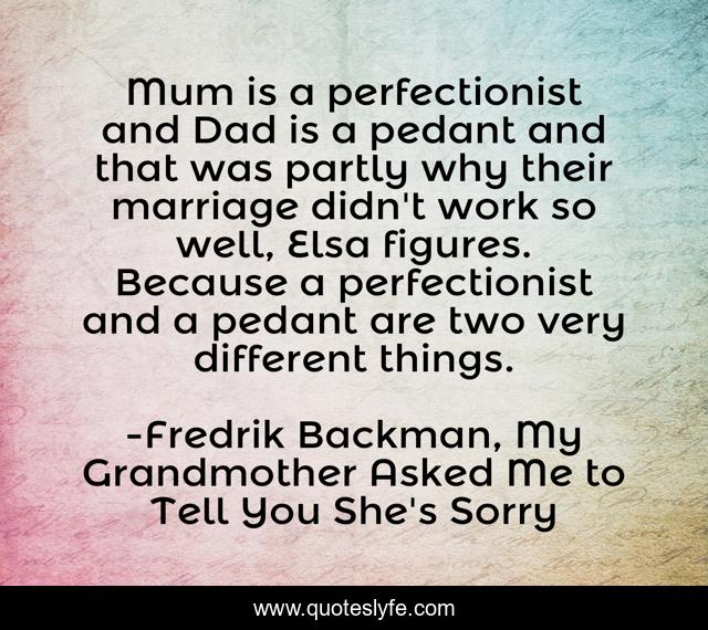 Mum is a perfectionist and Dad is a pedant and that was partly why their marriage didn't work so well, Elsa figures. Because a perfectionist and a pedant are two very different things.