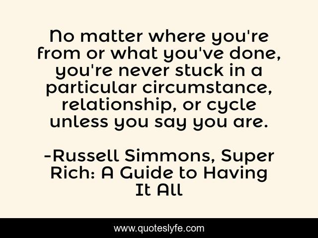No matter where you're from or what you've done, you're never stuck in a particular circumstance, relationship, or cycle unless you say you are.