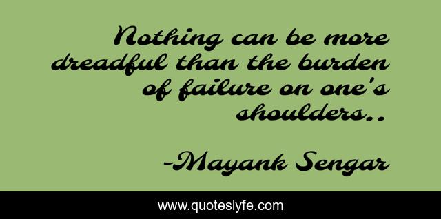 Nothing can be more dreadful than the burden of failure on one's shoulders..