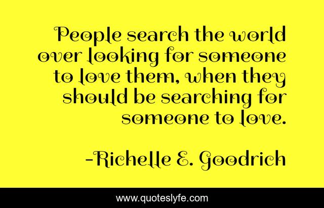 People search the world over looking for someone to love them, when they should be searching for someone to love.