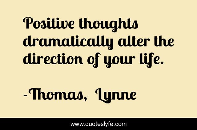 Positive thoughts dramatically alter the direction of your life.