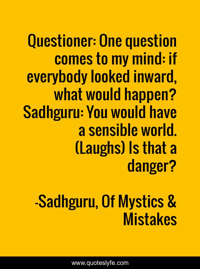 Questioner: One question comes to my mind: if everybody looked inward, what would happen? Sadhguru: You would have a sensible world. (Laughs) Is that a danger?