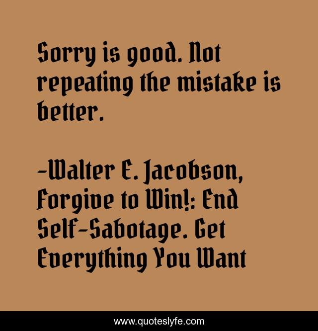 Sorry is good. Not repeating the mistake is better.