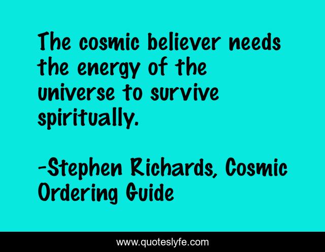 The cosmic believer needs the energy of the universe to survive spiritually.