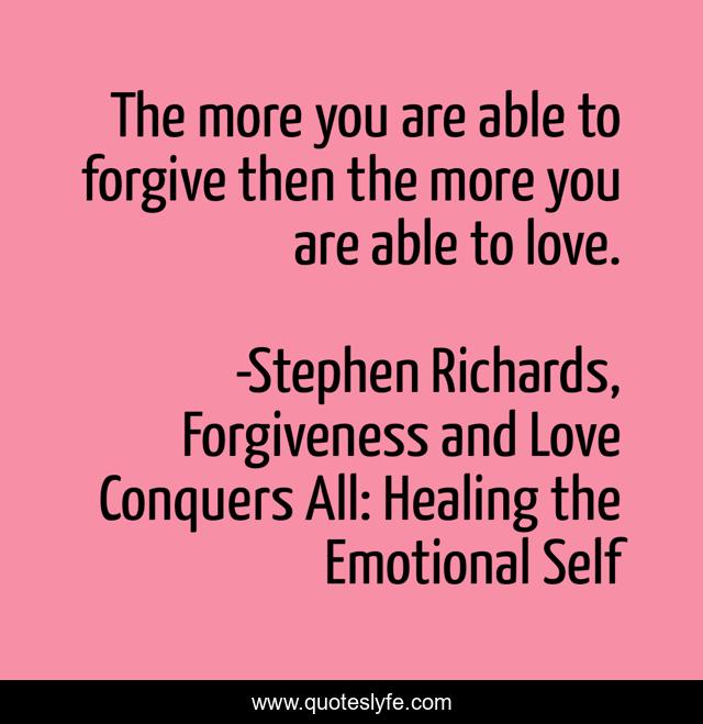 The more you are able to forgive then the more you are able to love.