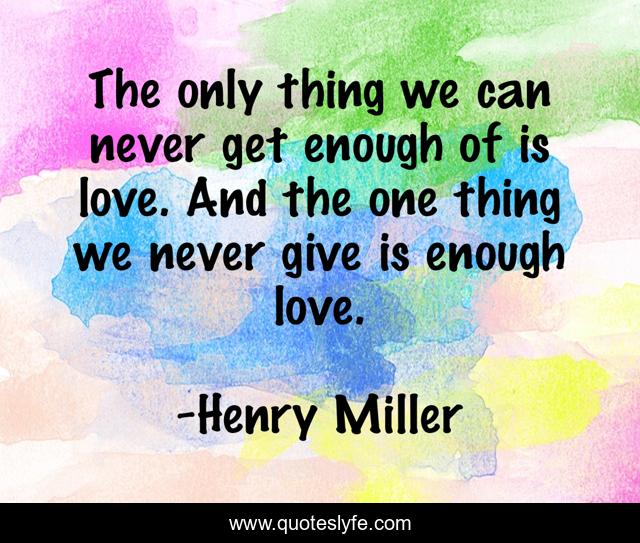 The only thing we can never get enough of is love. And the one thing we never give is enough love.