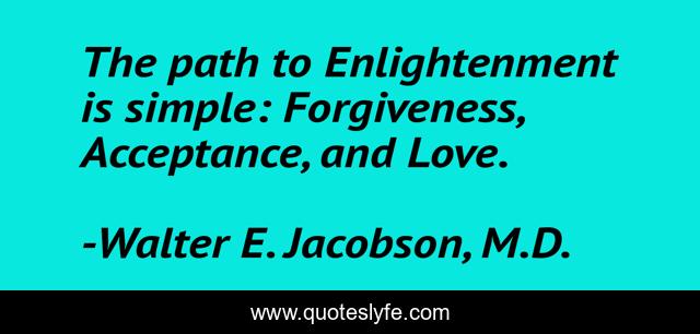 The path to Enlightenment is simple: Forgiveness, Acceptance, and Love.