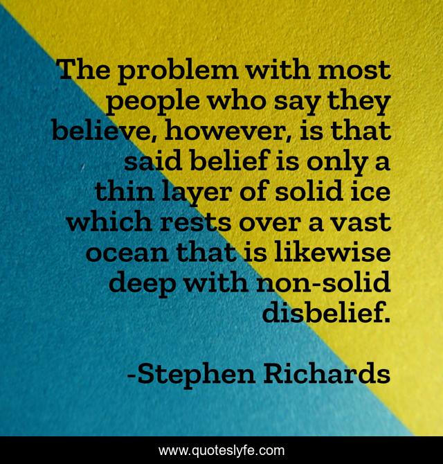 The problem with most people who say they believe, however, is that said belief is only a thin layer of solid ice which rests over a vast ocean that is likewise deep with non-solid disbelief.