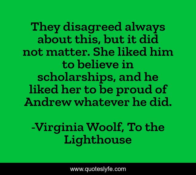 They disagreed always about this, but it did not matter. She liked him to believe in scholarships, and he liked her to be proud of Andrew whatever he did.