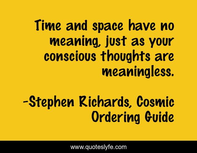 Time and space have no meaning, just as your conscious thoughts are meaningless.