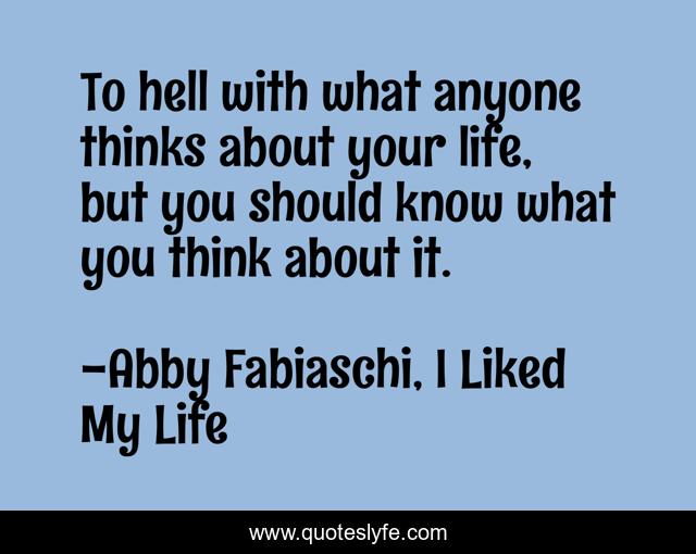 To hell with what anyone thinks about your life, but you should know what you think about it.