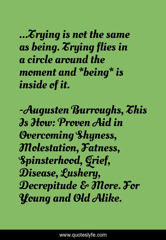 ...Trying is not the same as being. Trying flies in a circle around the moment and *being* is inside of it.