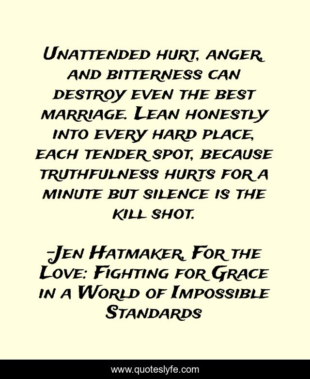 Unattended hurt, anger, and bitterness can destroy even the best marriage. Lean honestly into every hard place, each tender spot, because truthfulness hurts for a minute but silence is the kill shot.