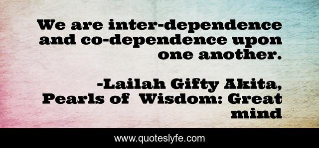 We are inter-dependence and co-dependence upon one another.
