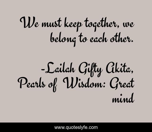 We must keep together, we belong to each other.
