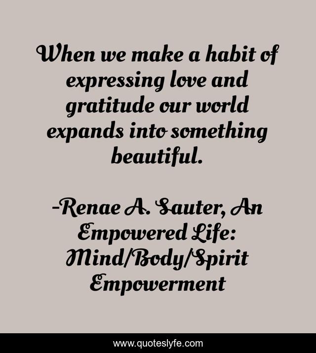When we make a habit of expressing love and gratitude our world expands into something beautiful.