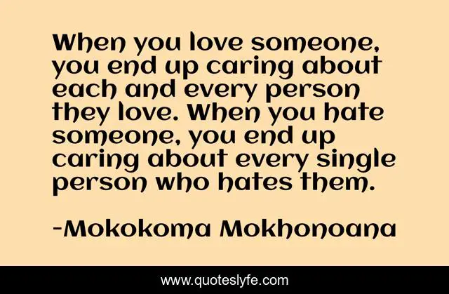 When you love someone, you end up caring about each and every person they love. When you hate someone, you end up caring about every single person who hates them.
