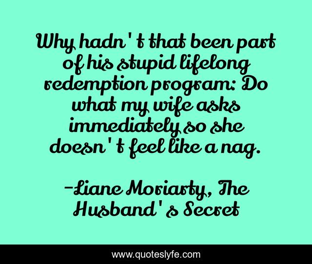 Why hadn't that been part of his stupid lifelong redemption program: Do what my wife asks immediately so she doesn't feel like a nag.