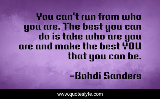 You can't run from who you are. The best you can do is take who are you are and make the best YOU that you can be.