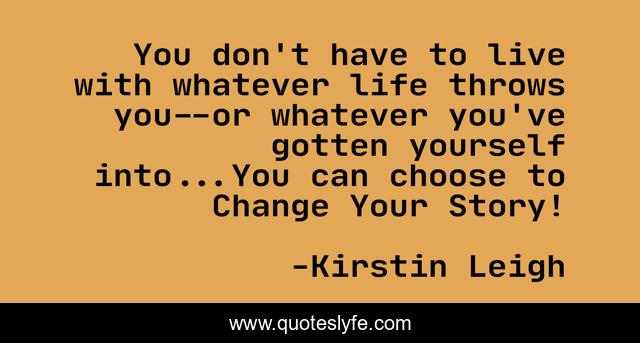 You don't have to live with whatever life throws you--or whatever you've gotten yourself into...You can choose to Change Your Story!