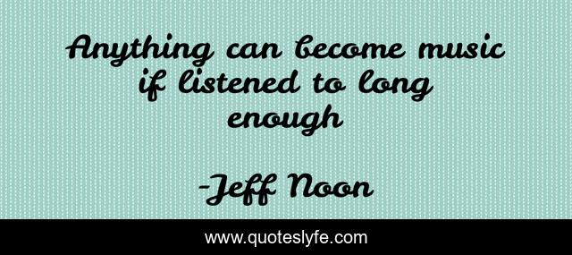 Anything can become music if listened to long enough