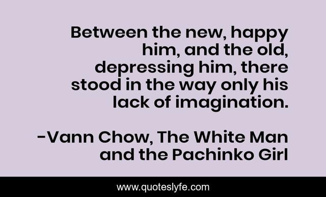 Between the new, happy him, and the old, depressing him, there stood in the way only his lack of imagination.