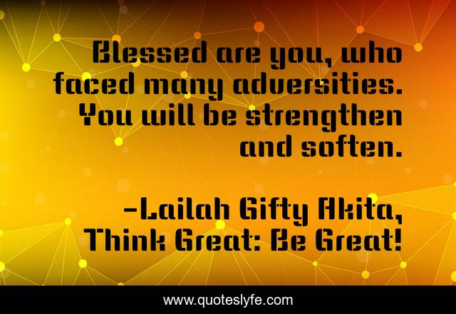 Blessed are you, who faced many adversities. You will be strengthen and soften.