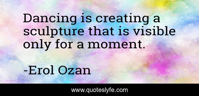 Dancing is creating a sculpture that is visible only for a moment.