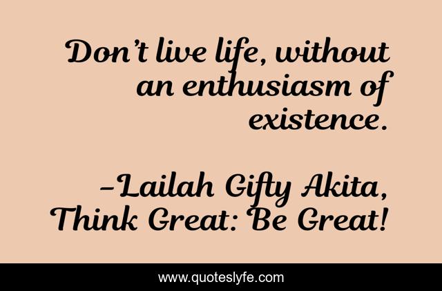 Don’t live life, without an enthusiasm of existence.