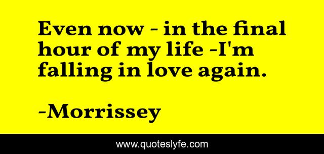 Even now - in the final hour of my life -I'm falling in love again.