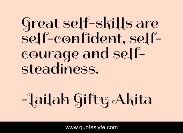 Great self-skills are self-confident, self-courage and self-steadiness.