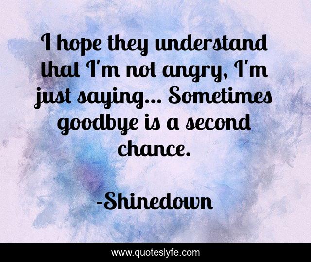 I hope they understand that I'm not angry, I'm just saying... Sometimes goodbye is a second chance.