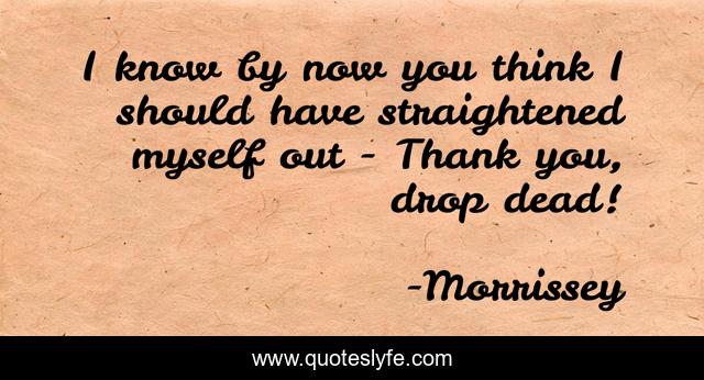 I know by now you think I should have straightened myself out - Thank you, drop dead!