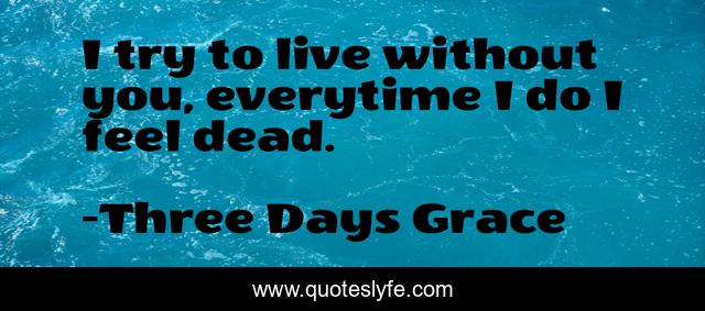 I try to live without you, everytime I do I feel dead.