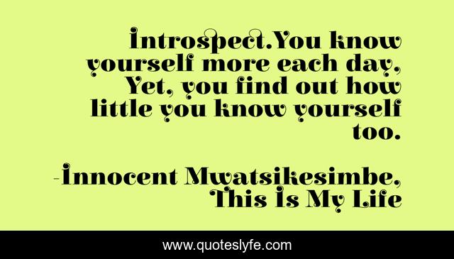 Introspect.You know yourself more each day, Yet, you find out how little you know yourself too.