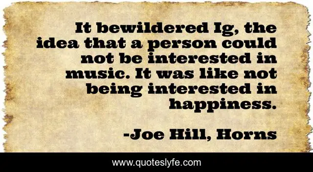 It bewildered Ig, the idea that a person could not be interested in music. It was like not being interested in happiness.