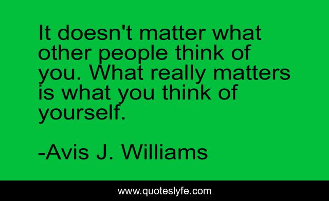 It doesn't matter what other people think of you. What really matters is what you think of yourself.