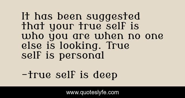 It has been suggested that your true self is who you are when no one else is looking. True self is personal