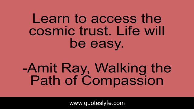 Learn to access the cosmic trust. Life will be easy.