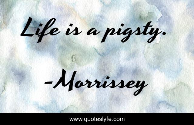 Life Is A Pigsty Quote By Morrissey Quoteslyfe quoteslyfe
