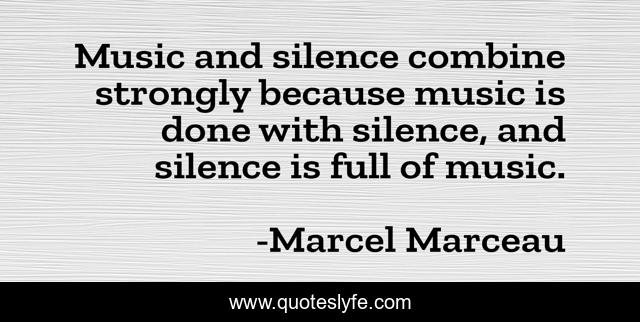 Music and silence combine strongly because music is done with silence, and silence is full of music.
