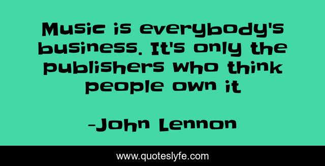 Music is everybody's business. It's only the publishers who think people own it