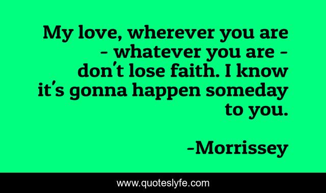 My love, wherever you are - whatever you are - don't lose faith. I know it's gonna happen someday to you.