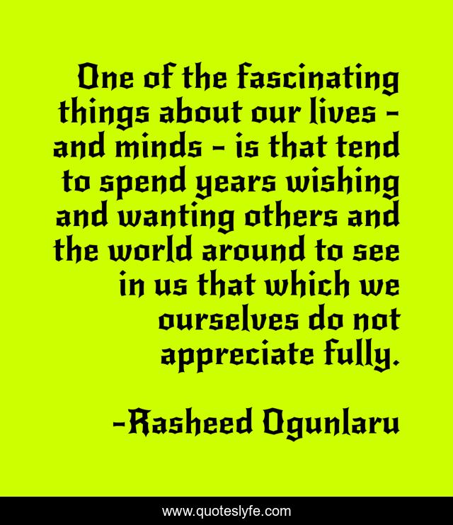One of the fascinating things about our lives - and minds - is that tend to spend years wishing and wanting others and the world around to see in us that which we ourselves do not appreciate fully.