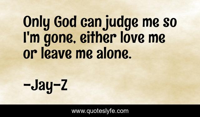 Only God can judge me so I'm gone, either love me or leave me alone.