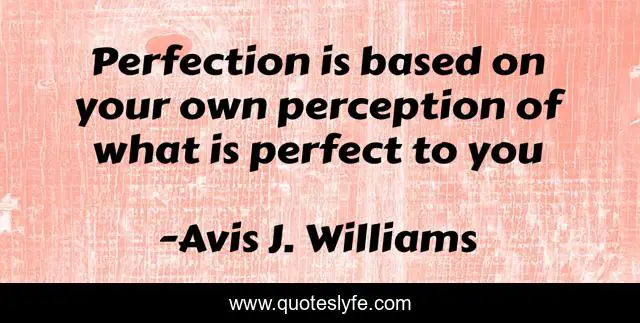 Perfection is based on your own perception of what is perfect to you