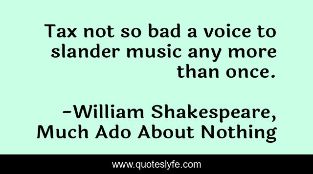 Tax not so bad a voice to slander music any more than once.